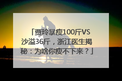 贾玲暴瘦100斤VS沙溢36斤，浙江医生揭秘：为啥你瘦不下来？