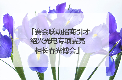 赛会联动招商引才 绍兴光电专项赛亮相长春光博会