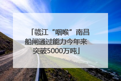 赣江“咽喉”南昌船闸通过能力今年来突破5000万吨