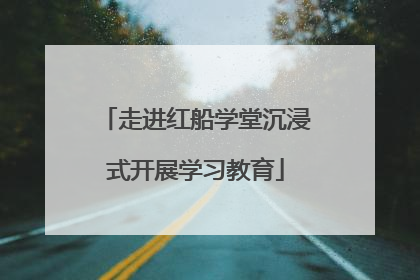 走进红船学堂沉浸式开展学习教育
