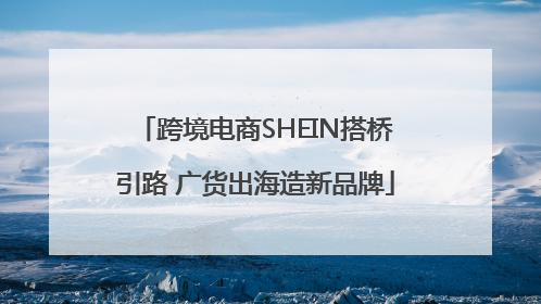 跨境电商SHEIN搭桥引路 广货出海造新品牌