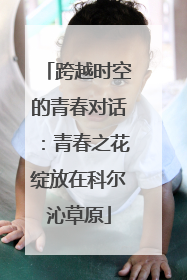 跨越时空的青春对话：青春之花绽放在科尔沁草原