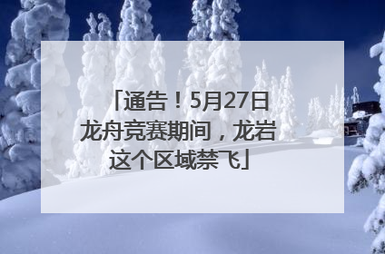 通告！5月27日龙舟竞赛期间，龙岩这个区域禁飞