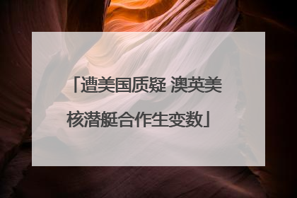 遭美国质疑 澳英美核潜艇合作生变数