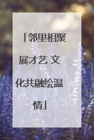 邻里相聚展才艺 文化共融绘温情
