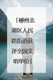 郴州北湖区人民路街道获评全国文明单位