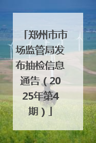 郑州市市场监管局发布抽检信息通告（2025年第4期）