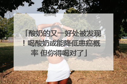 酸奶的又一好处被发现！喝酸奶或能降低患癌概率 但你得喝对了