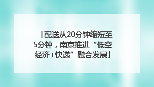 配送从20分钟缩短至5分钟，南京推进“低空经济+快递”融合发展