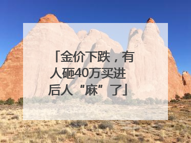金价下跌，有人砸40万买进后人“麻”了