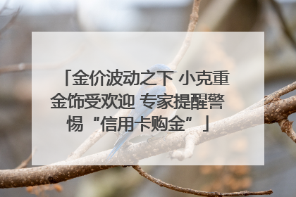 金价波动之下 小克重金饰受欢迎 专家提醒警惕“信用卡购金”