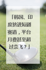 韩国、印度挤进短剧赛道，平台月费甚至超过奈飞？