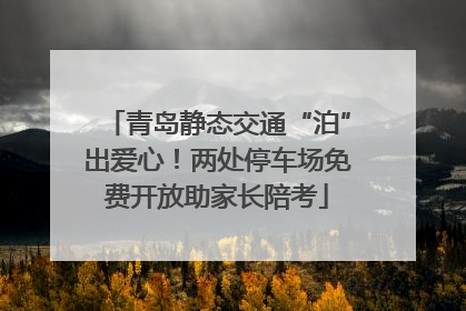 青岛静态交通“泊”出爱心！两处停车场免费开放助家长陪考