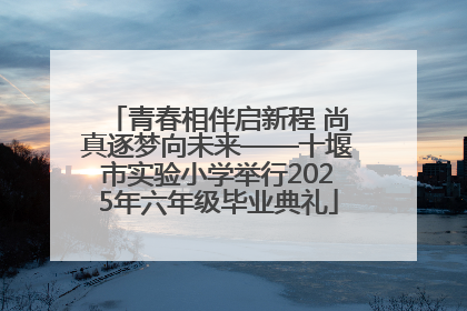 青春相伴启新程 尚真逐梦向未来——十堰市实验小学举行2025年六年级毕业典礼