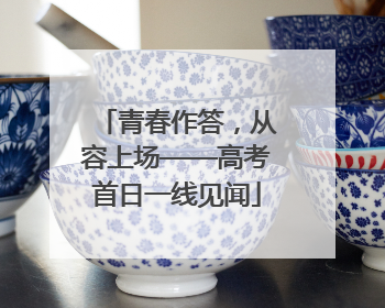 青春作答，从容上场——高考首日一线见闻
