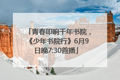 青春叩响千年书院，《少年书院行》6月9日晚7:30首播