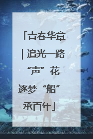 青春华章｜追光一路“声”花 逐梦“船”承百年