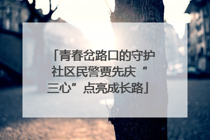 青春岔路口的守护 社区民警贾先庆“三心”点亮成长路