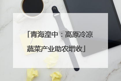 青海湟中：高原冷凉蔬菜产业助农增收