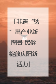 非遗“绣”出产业新图景 民俗绽放庆阳新活力