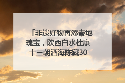 非遗好物再添秦地瑰宝，陕西白水杜康十三朝酒海陈藏30年别具一格