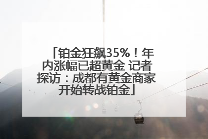 铂金狂飙35%！年内涨幅已超黄金 记者探访：成都有黄金商家开始转战铂金