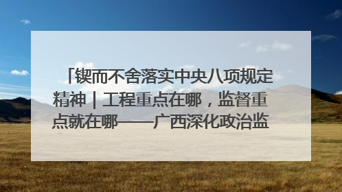 锲而不舍落实中央八项规定精神｜工程重点在哪，监督重点就在哪——广西深化政治监督护航平陆运河建设