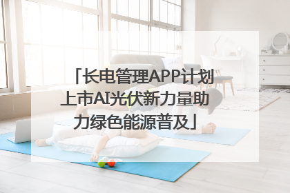 长电管理APP计划上市AI光伏新力量助力绿色能源普及