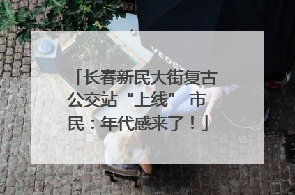 长春新民大街复古公交站“上线” 市民：年代感来了！