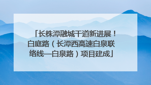 长株潭融城干道新进展！白庭路（长潭西高速白泉联络线—白泉路）项目建成
