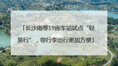 长沙南等19座车站试点“轻装行”，带行李出行更加方便