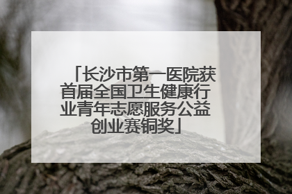 长沙市第一医院获首届全国卫生健康行业青年志愿服务公益创业赛铜奖