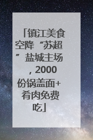 镇江美食空降“苏超”盐城主场，2000份锅盖面+ 肴肉免费吃
