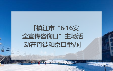 镇江市“6·16安全宣传咨询日”主场活动在丹徒和京口举办