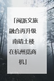 闽浙文旅融合再升级 南靖土楼在杭州觅商机