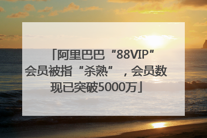 阿里巴巴“88VIP”会员被指“杀熟”，会员数现已突破5000万