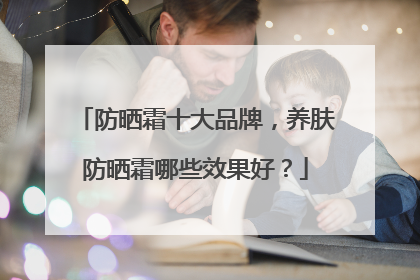防晒霜十大品牌，养肤防晒霜哪些效果好？