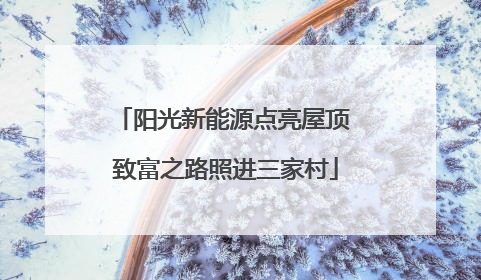 阳光新能源点亮屋顶 致富之路照进三家村