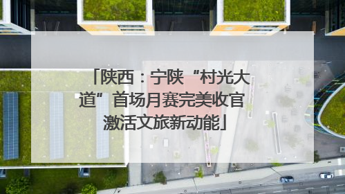 陕西：宁陕“村光大道”首场月赛完美收官 激活文旅新动能