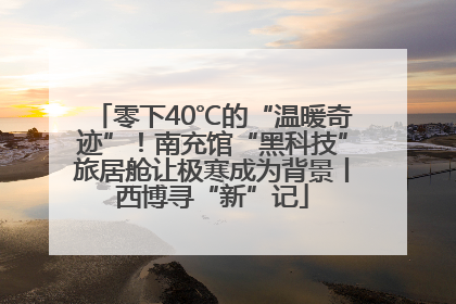 零下40℃的“温暖奇迹”！南充馆“黑科技”旅居舱让极寒成为背景丨西博寻“新”记