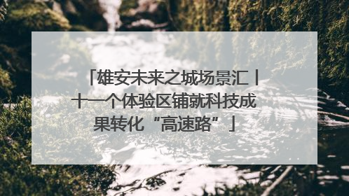 雄安未来之城场景汇丨十一个体验区铺就科技成果转化“高速路”
