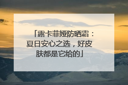 露卡菲娅防晒霜：夏日安心之选，好皮肤都是它给的