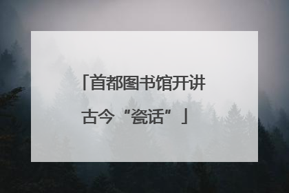 首都图书馆开讲古今“瓷话”