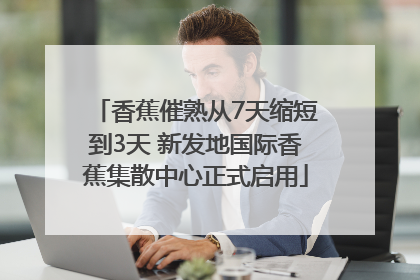 香蕉催熟从7天缩短到3天 新发地国际香蕉集散中心正式启用