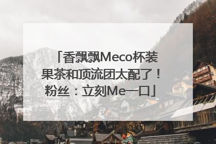 香飘飘Meco杯装果茶和顶流团太配了！粉丝：立刻Me一口