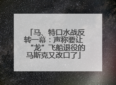 马、特口水战反转一幕：声称要让“龙”飞船退役的马斯克又改口了