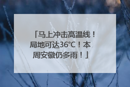 马上冲击高温线！局地可达36℃！本周安徽仍多雨！