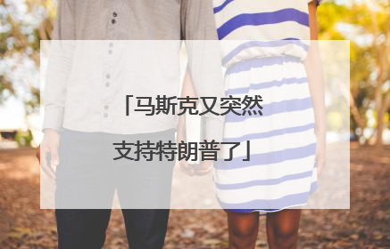 马斯克又突然支持特朗普了