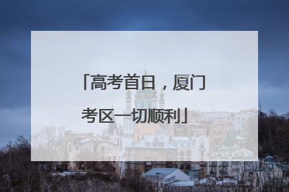 高考首日，厦门考区一切顺利
