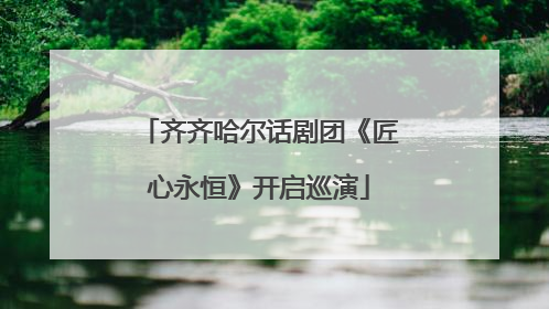 齐齐哈尔话剧团《匠心永恒》开启巡演